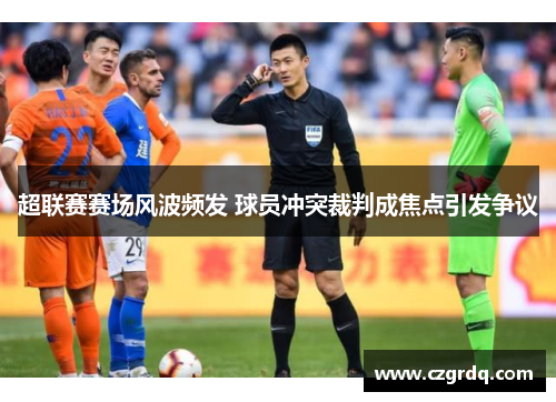 超联赛赛场风波频发 球员冲突裁判成焦点引发争议