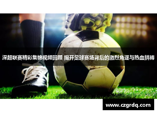 深超联赛精彩集锦视频回顾 揭开足球赛场背后的激烈角逐与热血拼搏