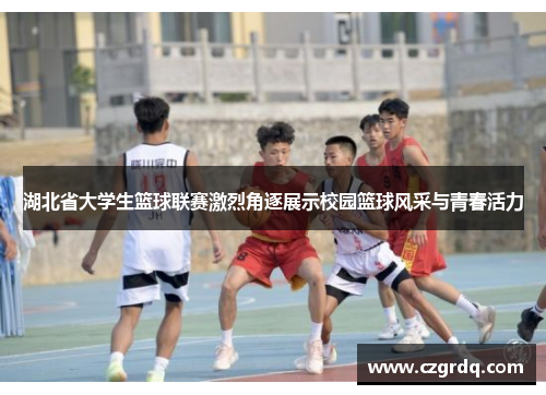 湖北省大学生篮球联赛激烈角逐展示校园篮球风采与青春活力