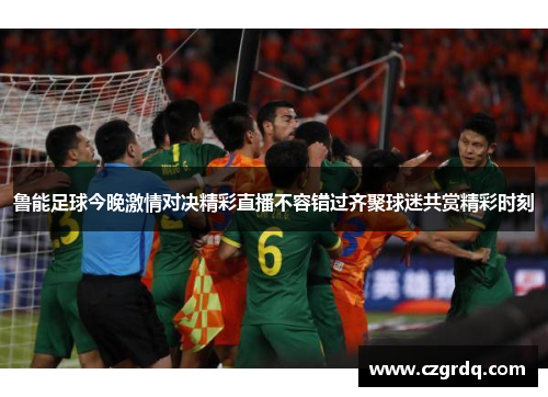 鲁能足球今晚激情对决精彩直播不容错过齐聚球迷共赏精彩时刻