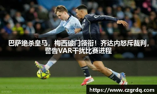 巴萨绝杀皇马，梅西破门领衔！齐达内怒斥裁判，警告VAR干扰比赛进程