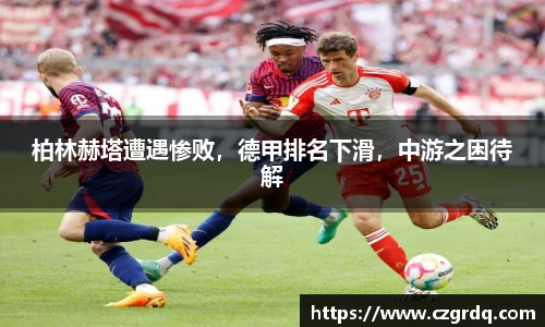 柏林赫塔遭遇惨败，德甲排名下滑，中游之困待解