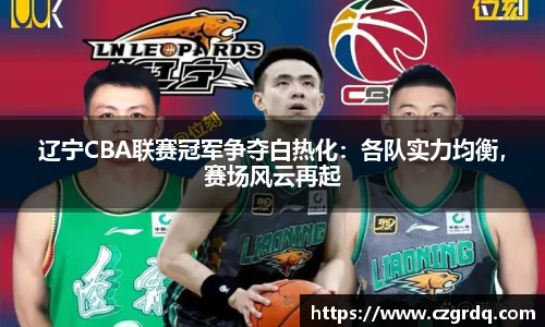 辽宁CBA联赛冠军争夺白热化：各队实力均衡，赛场风云再起