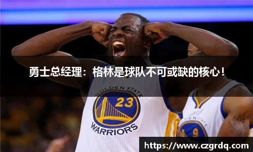 勇士总经理：格林是球队不可或缺的核心！