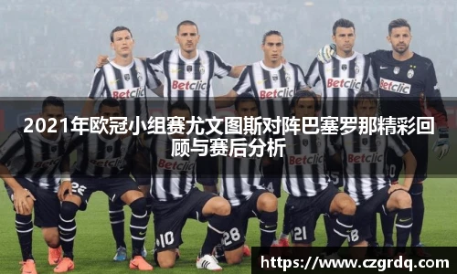 2021年欧冠小组赛尤文图斯对阵巴塞罗那精彩回顾与赛后分析
