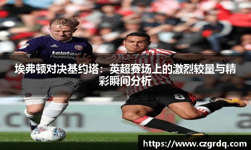 埃弗顿对决基约塔：英超赛场上的激烈较量与精彩瞬间分析