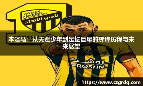本泽马：从天赋少年到足坛巨星的辉煌历程与未来展望