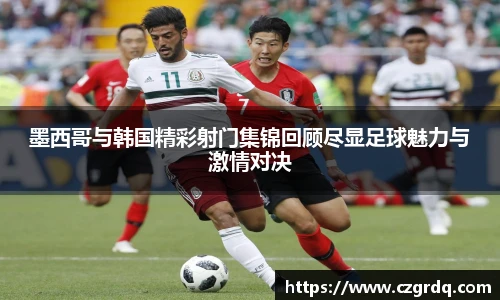 墨西哥与韩国精彩射门集锦回顾尽显足球魅力与激情对决