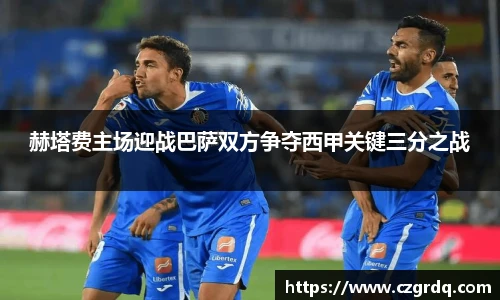 赫塔费主场迎战巴萨双方争夺西甲关键三分之战