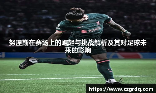 努涅斯在赛场上的崛起与挑战解析及其对足球未来的影响