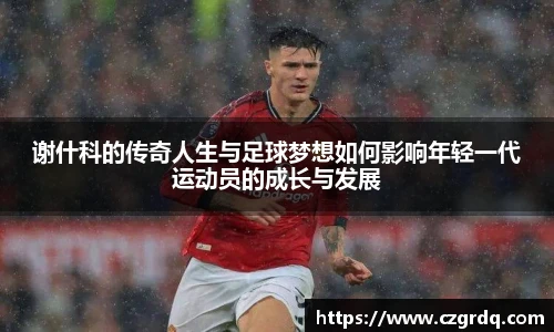 谢什科的传奇人生与足球梦想如何影响年轻一代运动员的成长与发展
